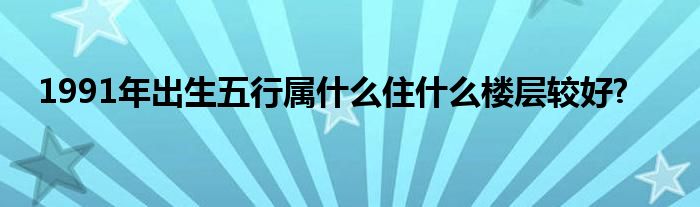 1991年出生五行属什么住什么楼层较好?