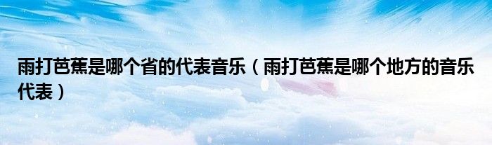 雨打芭蕉是哪个省的代表音乐（雨打芭蕉是哪个地方的音乐代表）