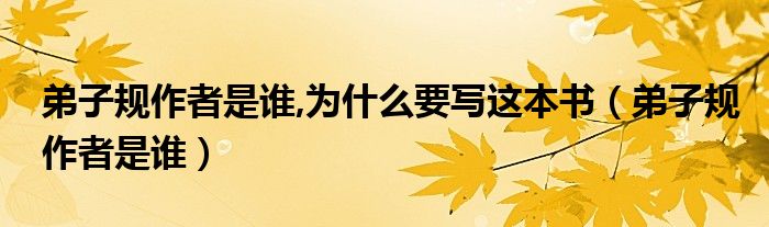 弟子规作者是谁,为什么要写这本书（弟子规作者是谁）