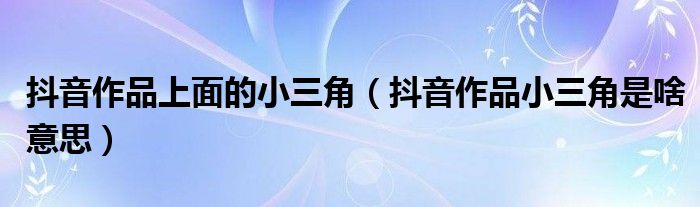 抖音作品上面的小三角（抖音作品小三角是啥意思）