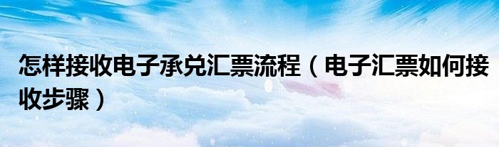 怎样接收电子承兑汇票流程（电子汇票如何接收步骤）