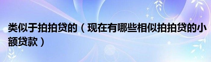 类似于拍拍贷的（现在有哪些相似拍拍贷的小额贷款）