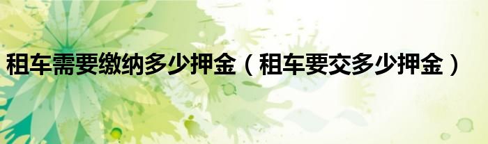 租车需要缴纳多少押金（租车要交多少押金）