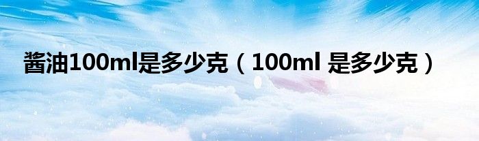 酱油100ml是多少克（100ml 是多少克）