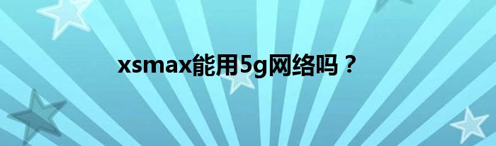 xsmax能用5g网络吗？