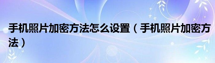 手机照片加密方法怎么设置（手机照片加密方法）