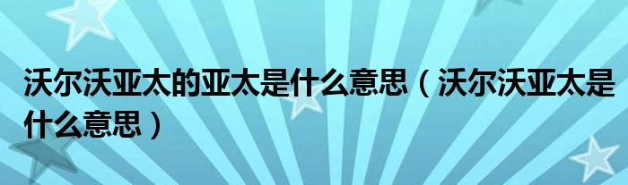 沃尔沃亚太的亚太是什么意思（沃尔沃亚太是什么意思）