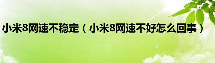 小米8网速不稳定（小米8网速不好怎么回事）