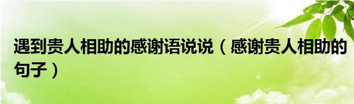 遇到贵人相助的感谢语说说（感谢贵人相助的句子）