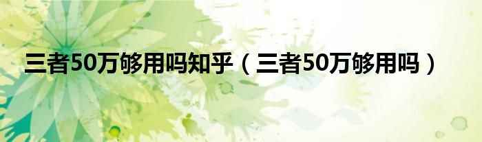 三者50万够用吗知乎（三者50万够用吗）