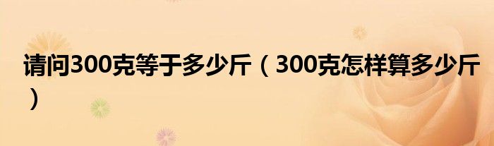 请问300克等于多少斤（300克怎样算多少斤）