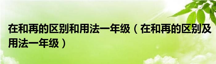 在和再的区别和用法一年级（在和再的区别及用法一年级）