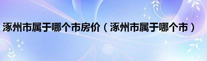 涿州市属于哪个市房价（涿州市属于哪个市）