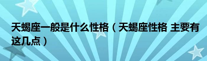 天蝎座一般是什么性格（天蝎座性格 主要有这几点）