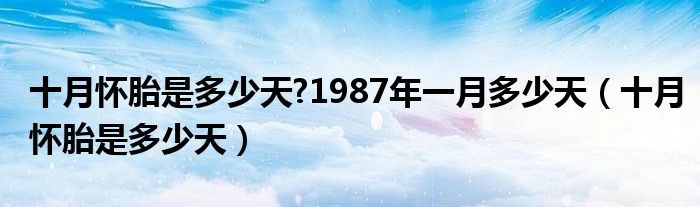 十月怀胎是多少天?1987年一月多少天（十月怀胎是多少天）