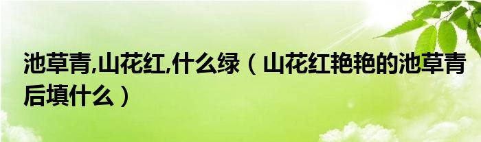 池草青,山花红,什么绿（山花红艳艳的池草青后填什么）