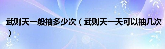 武则天一般抽多少次（武则天一天可以抽几次）