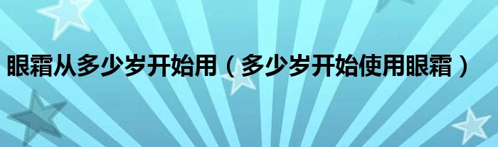 眼霜从多少岁开始用（多少岁开始使用眼霜）