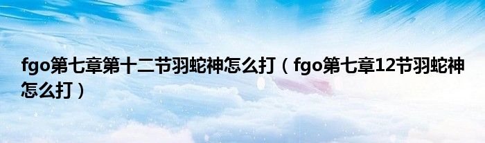 fgo第七章第十二节羽蛇神怎么打（fgo第七章12节羽蛇神怎么打）