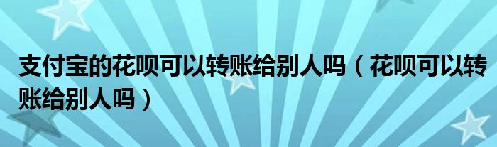 支付宝的花呗可以转账给别人吗（花呗可以转账给别人吗）