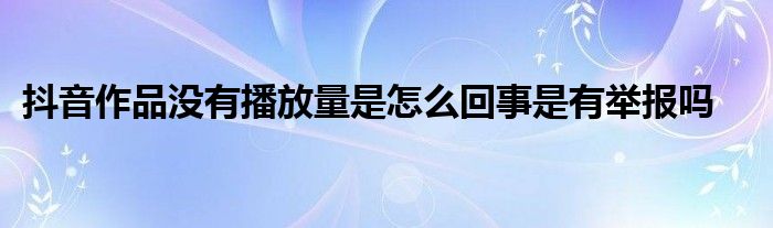 抖音作品没有播放量是怎么回事是有举报吗