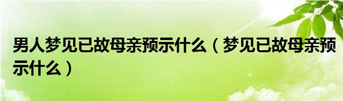 男人梦见已故母亲预示什么（梦见已故母亲预示什么）