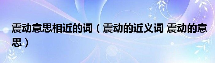 震动意思相近的词（震动的近义词 震动的意思）