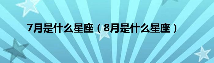 7月是什么星座（8月是什么星座）