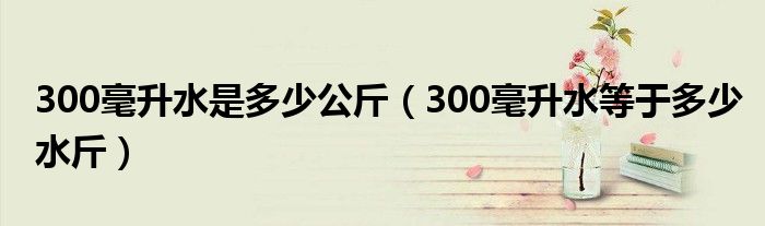 300毫升水是多少公斤（300毫升水等于多少水斤）