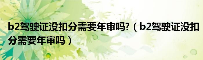 b2驾驶证没扣分需要年审吗?（b2驾驶证没扣分需要年审吗）