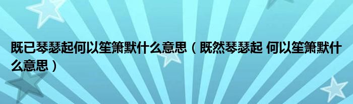 既已琴瑟起何以笙箫默什么意思（既然琴瑟起 何以笙箫默什么意思）