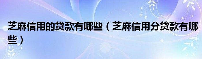 芝麻信用的贷款有哪些（芝麻信用分贷款有哪些）