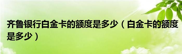 齐鲁银行白金卡的额度是多少（白金卡的额度是多少）