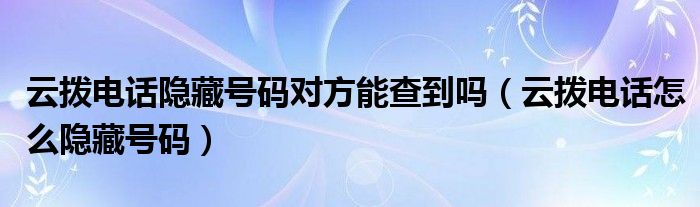 云拨电话隐藏号码对方能查到吗（云拨电话怎么隐藏号码）