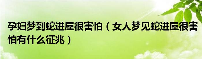 孕妇梦到蛇进屋很害怕（女人梦见蛇进屋很害怕有什么征兆）