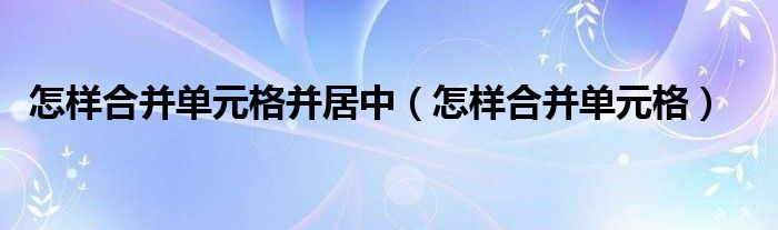 怎样合并单元格并居中（怎样合并单元格）