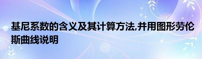 基尼系数的含义及其计算方法,并用图形劳伦斯曲线说明