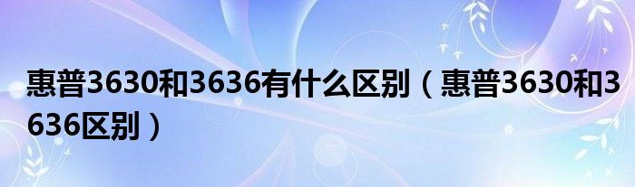 惠普3630和3636有什么区别（惠普3630和3636区别）