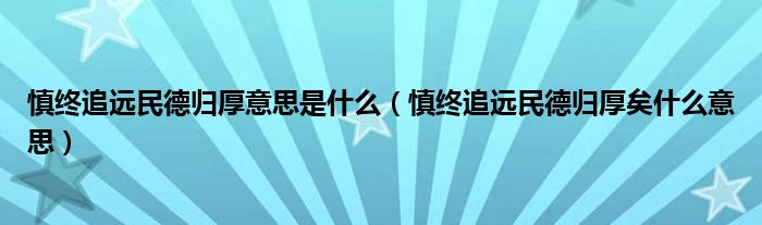 慎终追远民德归厚意思是什么（慎终追远民德归厚矣什么意思）