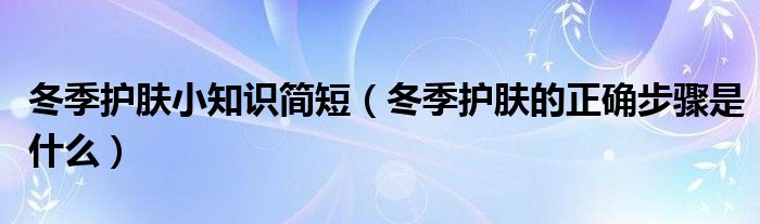 冬季护肤小知识简短（冬季护肤的正确步骤是什么）