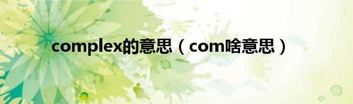 complex的意思（com啥意思）