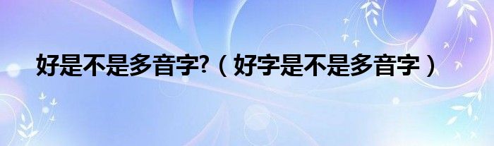 好是不是多音字?（好字是不是多音字）