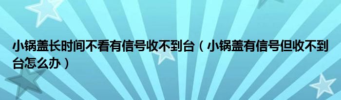 小锅盖长时间不看有信号收不到台（小锅盖有信号但收不到台怎么办）