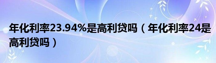 年化利率23.94%是高利贷吗（年化利率24是高利贷吗）