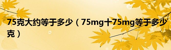 75克大约等于多少（75mg十75mg等于多少克）