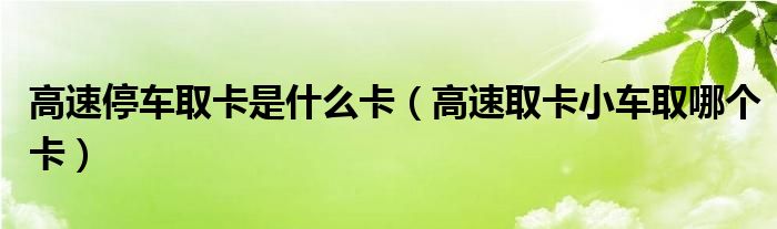 高速停车取卡是什么卡（高速取卡小车取哪个卡）