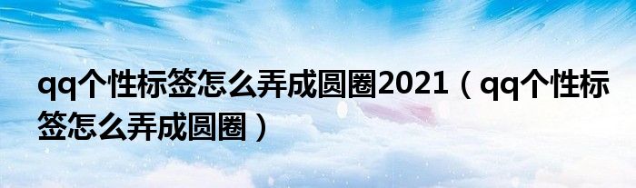 qq个性标签怎么弄成圆圈2021（qq个性标签怎么弄成圆圈）