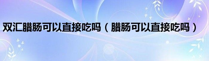 双汇腊肠可以直接吃吗（腊肠可以直接吃吗）