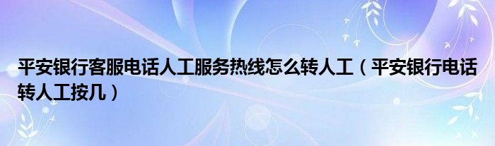 平安银行客服电话人工服务热线怎么转人工（平安银行电话转人工按几）