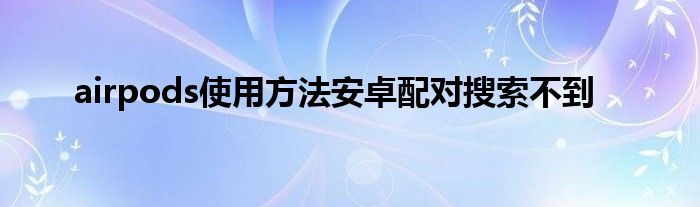 airpods使用方法安卓配对搜索不到